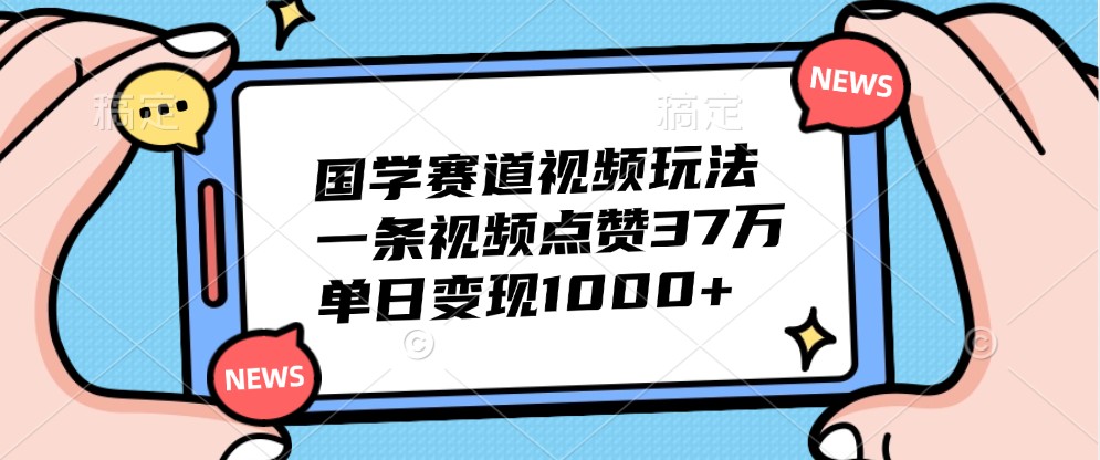 国学赛道视频玩法，一条视频点赞37万，单日变现1000+-巅峰资源网