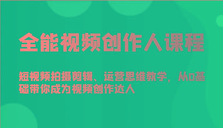 全能视频创作人课程-短视频拍摄剪辑、运营思维教学，从0基础带你成为视频创作达人-巅峰资源网