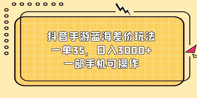 抖音手游蓝海差价玩法，一单35，日入3000+，一部手机可操作-巅峰资源网