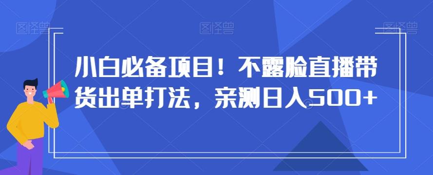 小白必备项目！不露脸直播带货出单打法，亲测日入500+【揭秘】-巅峰资源网