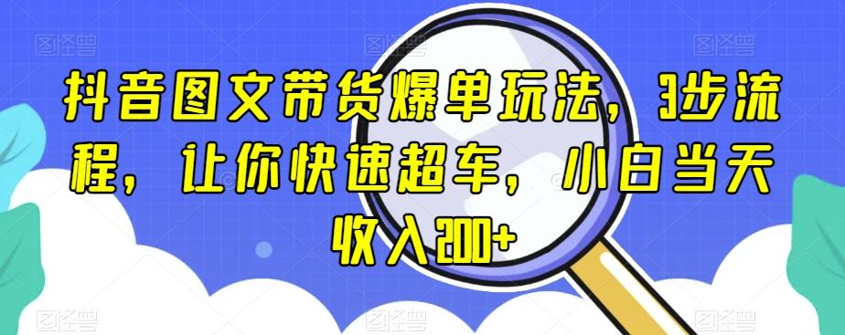 抖音图文带货爆单玩法，3步流程，让你快速超车，小白当天收入200+【揭秘】-巅峰资源网