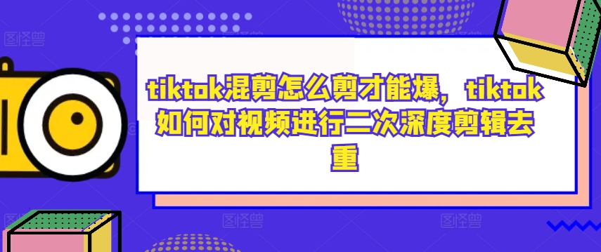 tiktok混剪怎么剪才能爆，tiktok如何对视频进行二次深度剪辑去重-巅峰资源网
