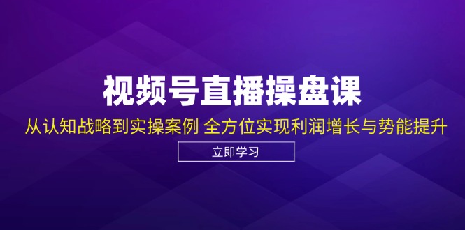 视频号直播操盘课，从认知战略到实操案例 全方位实现利润增长与势能提升-巅峰资源网