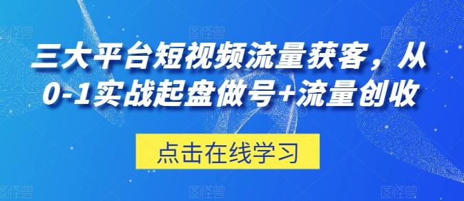 三大平台短视频流量获客，从0-1实战起盘做号+流量创收-巅峰资源网