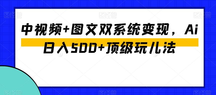 中视频+图文双系统变现，Ai日入500+顶级玩儿法-巅峰资源网
