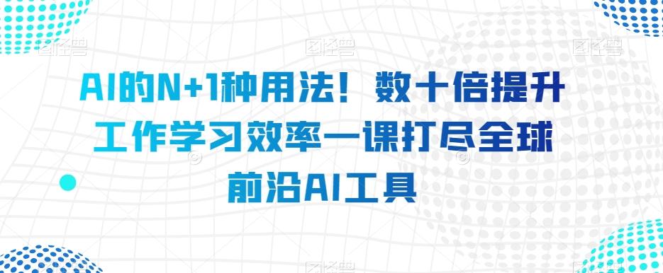 AI的N+1种用法！数十倍提升工作学习效率一课打尽全球前沿AI工具-巅峰资源网