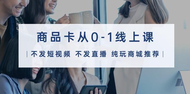 (9834期)商品卡从0-1线上课(不发短视频 不发直播 纯玩商城推荐)32节课-巅峰资源网