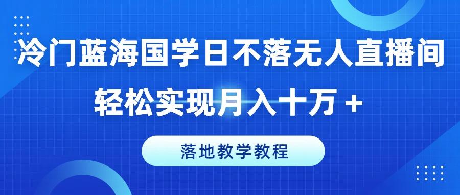冷门蓝海国学日不落无人直播间，轻松实现月入十万+，落地教学教程【揭秘】-巅峰资源网