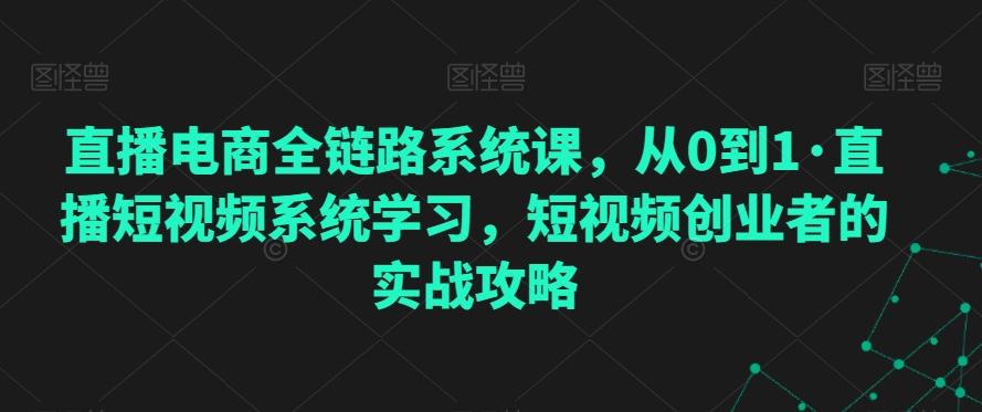 直播电商全链路系统课，从0到1·直播短视频系统学习，短视频创业者的实战攻略-巅峰资源网