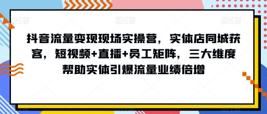 抖音流量变现现场实操营，实体店同城获客，短视频+直播+员工矩阵，三大维度帮助实体引爆流量业绩倍增-巅峰资源网