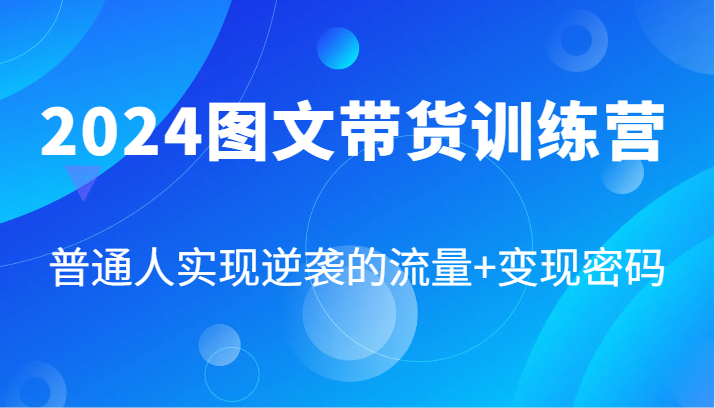 2024图文带货训练营，普通人实现逆袭的流量+变现密码(87节课)-巅峰资源网