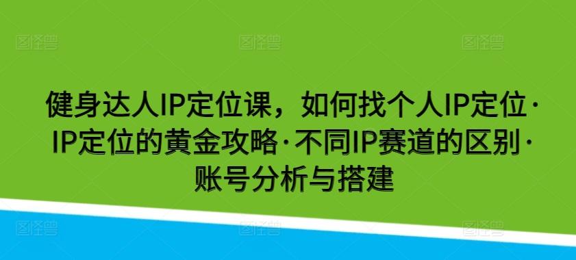 健身达人IP定位课，如何找个人IP定位·IP定位的黄金攻略·不同IP赛道的区别·账号分析与搭建-巅峰资源网