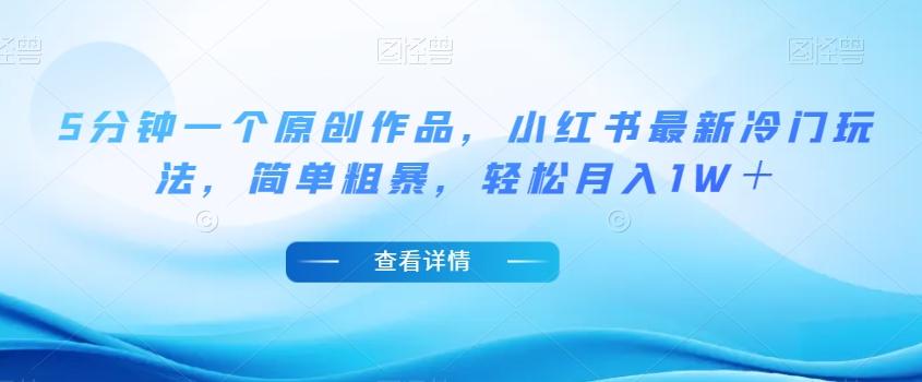 5分钟一个原创作品，小红书最新冷门玩法，简单粗暴，轻松月入1W＋【揭秘】-巅峰资源网