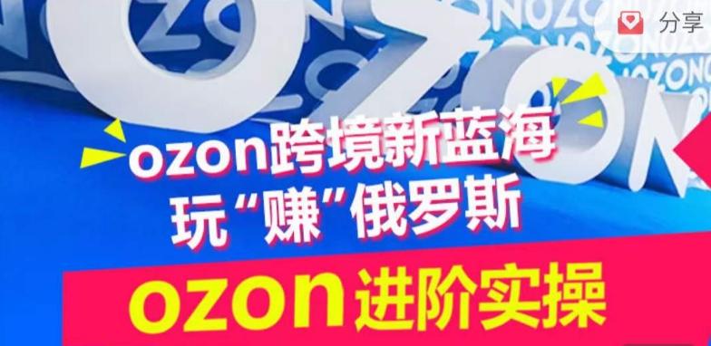 ozon跨境新蓝海玩“赚”俄罗斯，ozon进阶实操训练营-巅峰资源网