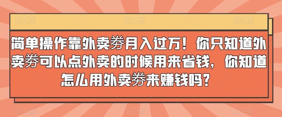 简单操作靠外卖劵月入过万！你只知道外卖劵可以点外卖的时候用来省钱，你知道怎么用外卖劵来赚钱吗？-巅峰资源网