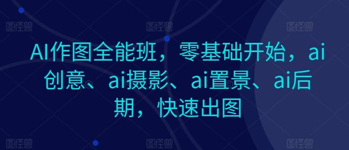 AI作图全能班，零基础开始，ai创意、ai摄影、ai置景、ai后期，快速出图-巅峰资源网