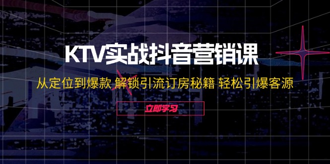 KTV实战抖音营销课：从定位到爆款 解锁引流订房秘籍 轻松引爆客源-无水印-巅峰资源网