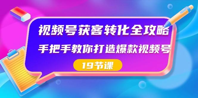 视频号获客转化全攻略，手把手教你打造爆款视频号（19节课）-巅峰资源网