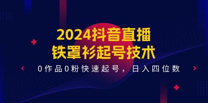2024抖音直播-铁罩衫起号技术，0作品0粉快速起号，日入四位数(14节课-巅峰资源网