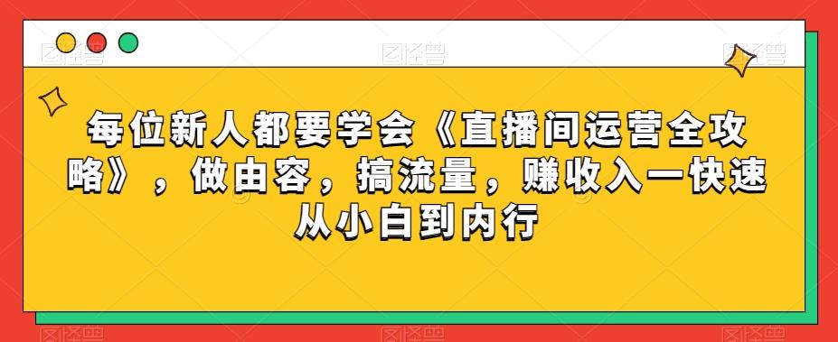 每位新人都要学会《直播间运营全攻略》，做由容，搞流量，赚收入一快速从小白到内行-巅峰资源网