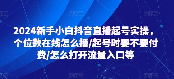 2024新手小白抖音直播起号实操，个位数在线怎么播/起号时要不要付费/怎么打开流量入口等-巅峰资源网