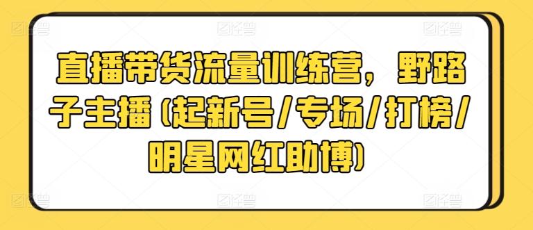直播带货流量训练营，野路子主播(起新号/专场/打榜/明星网红助博)-巅峰资源网