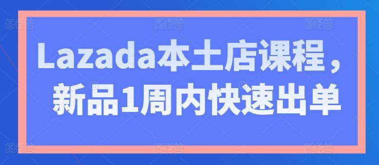 Lazada本土店课程，新品1周内快速出单-巅峰资源网