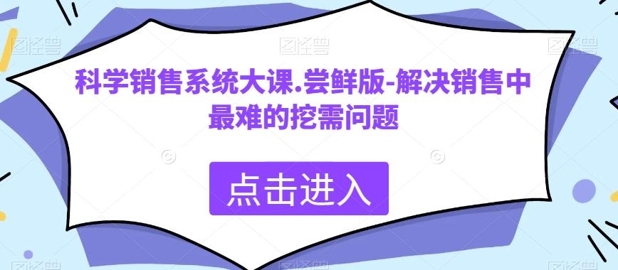 科学销售系统大课.尝鲜版-解决销售中最难的挖需问题-巅峰资源网