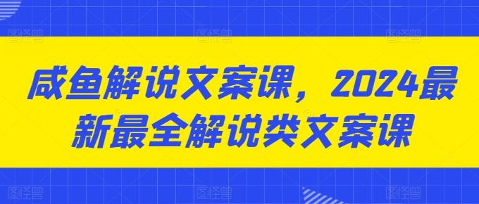咸鱼解说文案课，2024最新最全解说类文案课-巅峰资源网