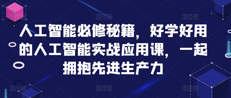 人工智能必修秘籍，好学好用的人工智能实战应用课，一起拥抱先进生产力-巅峰资源网