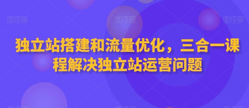 独立站搭建和流量优化，三合一课程解决独立站运营问题-巅峰资源网