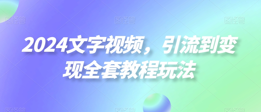 2024文字视频，引流到变现全套教程玩法【揭秘】-巅峰资源网