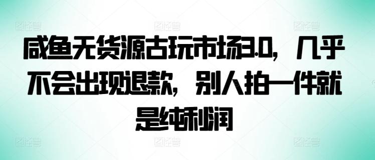 咸鱼无货源古玩市场3.0，几乎不会出现退款，别人拍一件就是纯利润【揭秘】-巅峰资源网