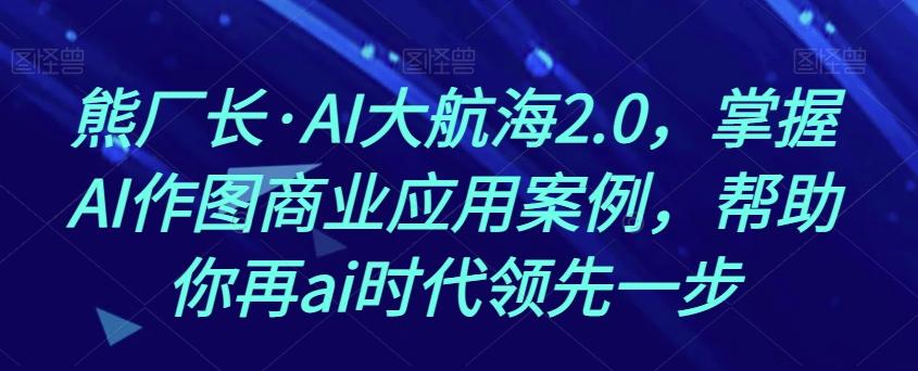 熊厂长·AI大航海2.0，掌握AI作图商业应用案例，帮助你再ai时代领先一步-巅峰资源网