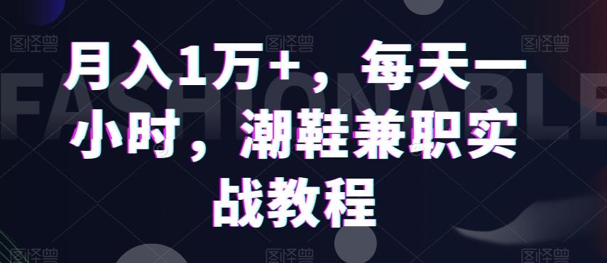 月入1万+，每天一小时，潮鞋兼职实战教程-巅峰资源网