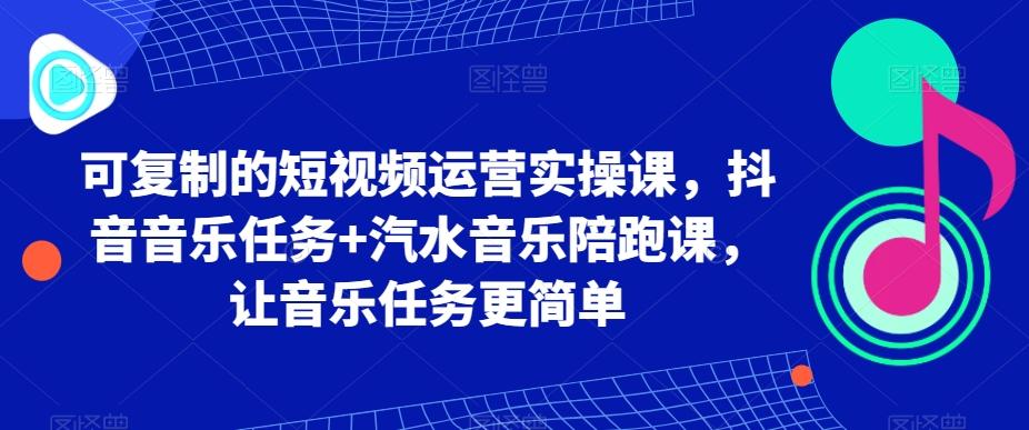 可复制的短视频运营实操课，抖音音乐任务+汽水音乐陪跑课，让音乐任务更简单-巅峰资源网
