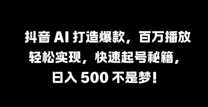 抖音 AI 打造爆款，百万播放轻松实现，快速起号秘籍【揭秘】-巅峰资源网