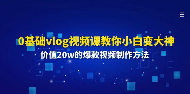 0基础vlog视频课教你小白变大神：价值20w的爆款视频制作方法-巅峰资源网
