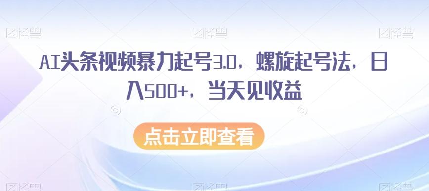 AI头条视频暴力起号3.0，螺旋起号法，日入500+，当天见收益【揭秘】-巅峰资源网