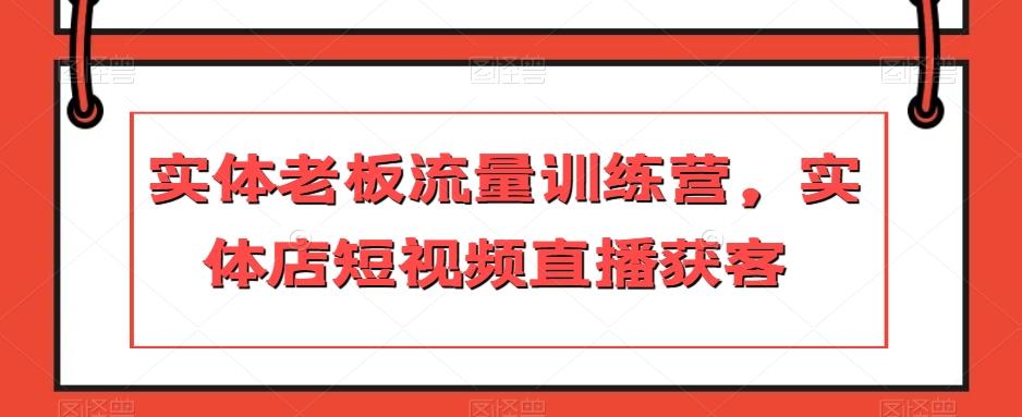 实体老板流量训练营，实体店短视频直播获客-巅峰资源网
