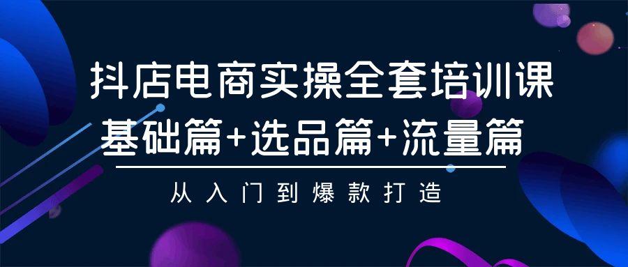 (9604期)抖店电商实操全套培训课：基础篇+选品篇+流量篇，从入门到爆款打造-巅峰资源网