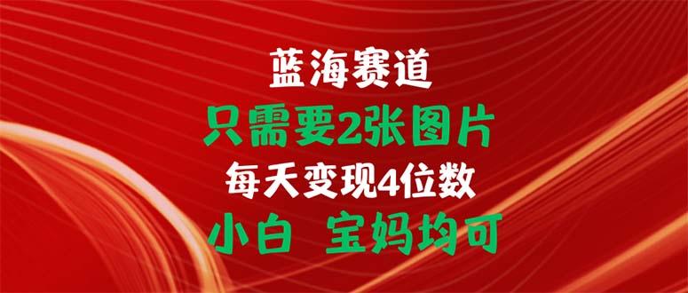 只需要2张图片 每天变现4位数 小白 宝妈均可-巅峰资源网