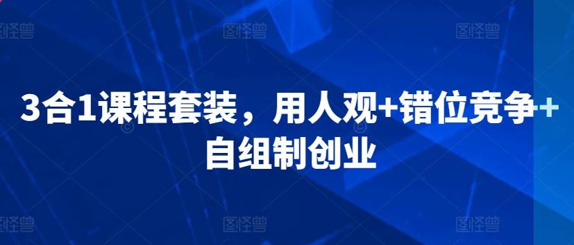 3合1课程套装，​用人观+错位竞争+自组制创业-巅峰资源网