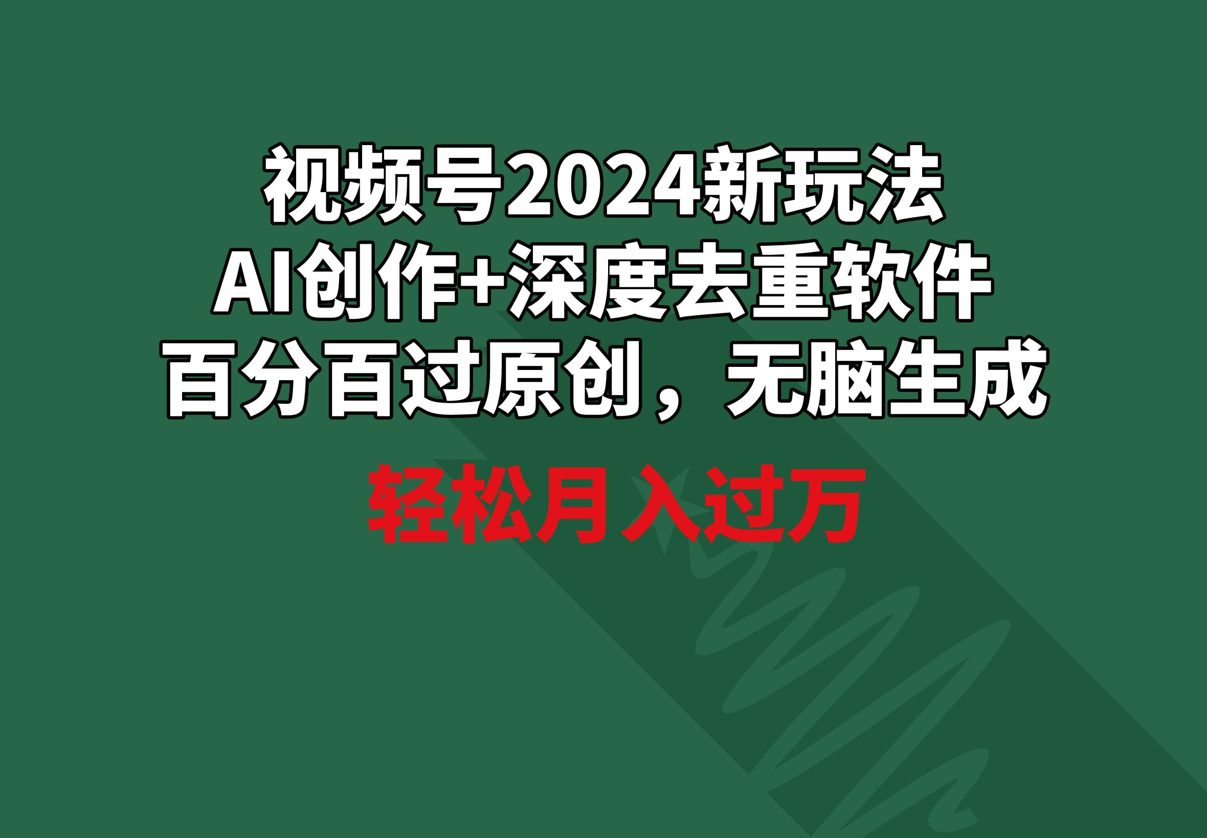 视频号2024新玩法，AI创作+深度去重软件 百分百过原创，无脑生成，月入过万-巅峰资源网