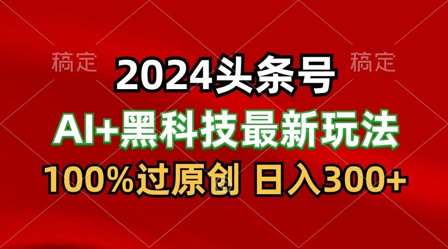 2024最新AI头条+黑科技猛撸收益，100%过原创，三天必起号，每天5分钟，月入1W+-巅峰资源网