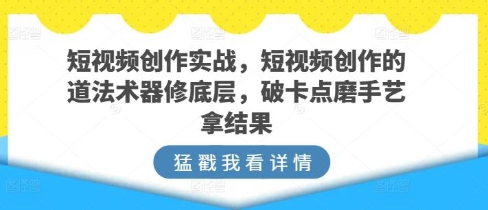 短视频创作实战，短视频创作的道法术器修底层，破卡点磨手艺拿结果-巅峰资源网