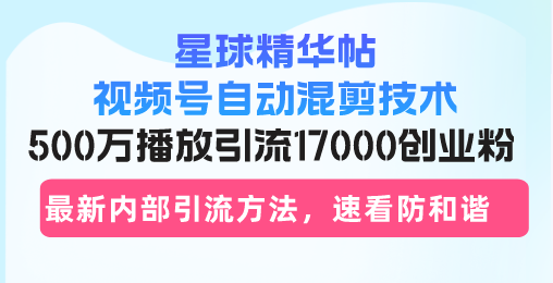 星球精华帖视频号自动混剪技术，500万播放引流17000创业粉，最新内部引...-巅峰资源网