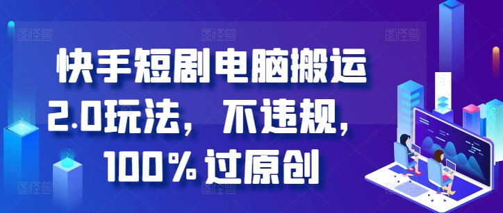 快手短剧电脑搬运2.0玩法，不违规，100%过原创-巅峰资源网