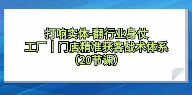 打响实体行业翻身仗，工厂门店精准获客战术体系(20节课)-巅峰资源网