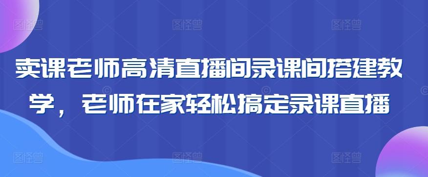 卖课老师高清直播间录课间搭建教学，老师在家轻松搞定录课直播-巅峰资源网